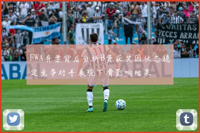 FWA弃票背后分析B费获奖因状态稳定竞争对手表现下滑影响结果