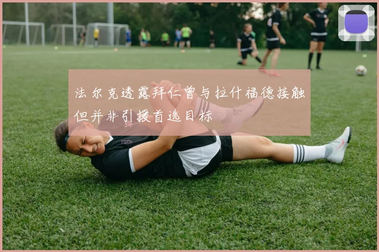 法尔克透露拜仁曾与拉什福德接触但并非引援首选目标