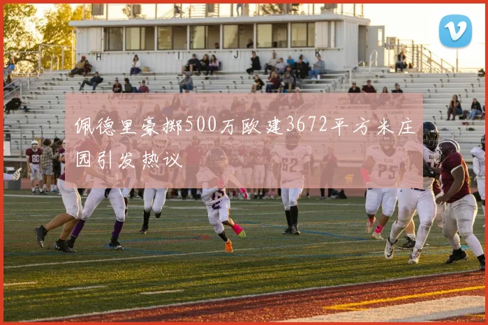 佩德里豪掷500万欧建3672平方米庄园引发热议