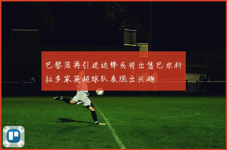 巴黎若再引进边锋或将出售巴尔科拉多家英超球队表现出兴趣