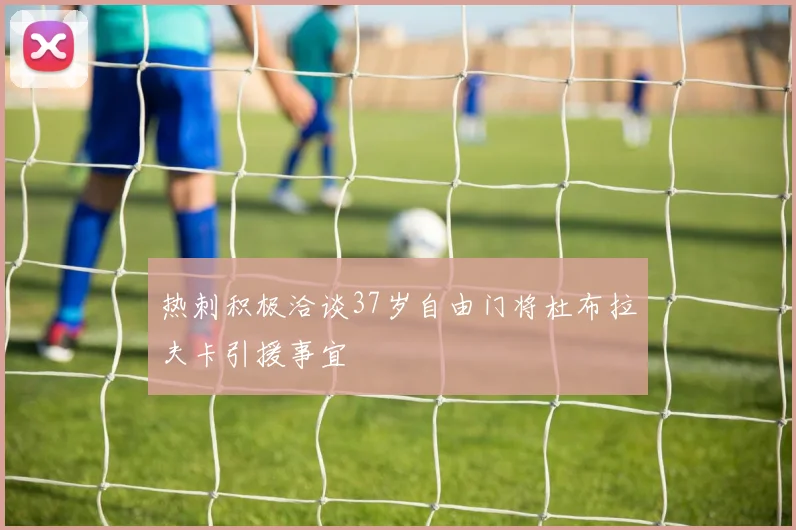 热刺积极洽谈37岁自由门将杜布拉夫卡引援事宜