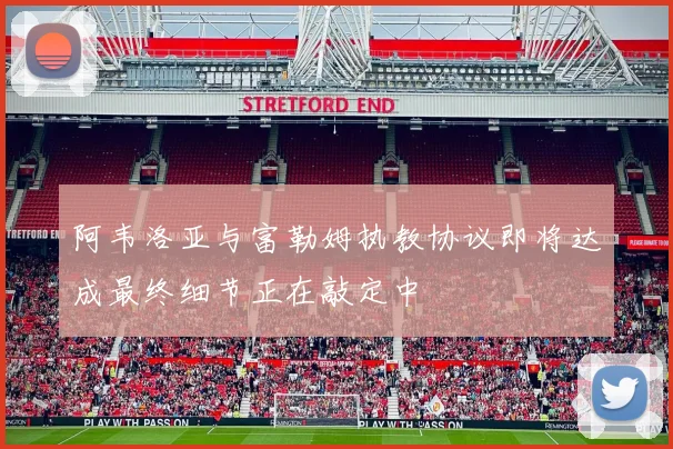 阿韦洛亚与富勒姆执教协议即将达成最终细节正在敲定中