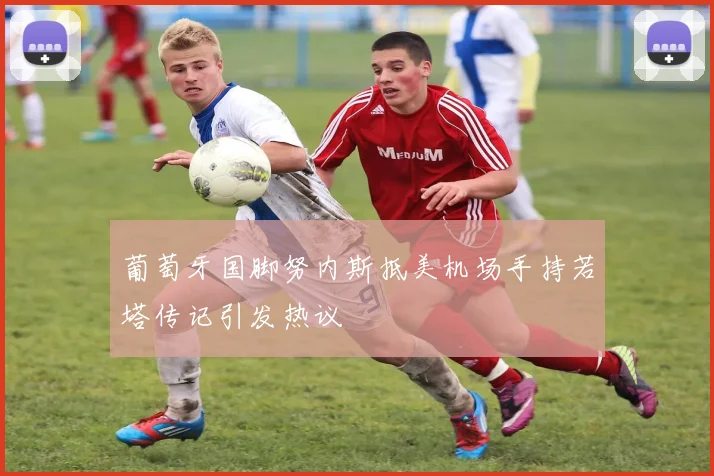 葡萄牙国脚努内斯抵美机场手持若塔传记引发热议