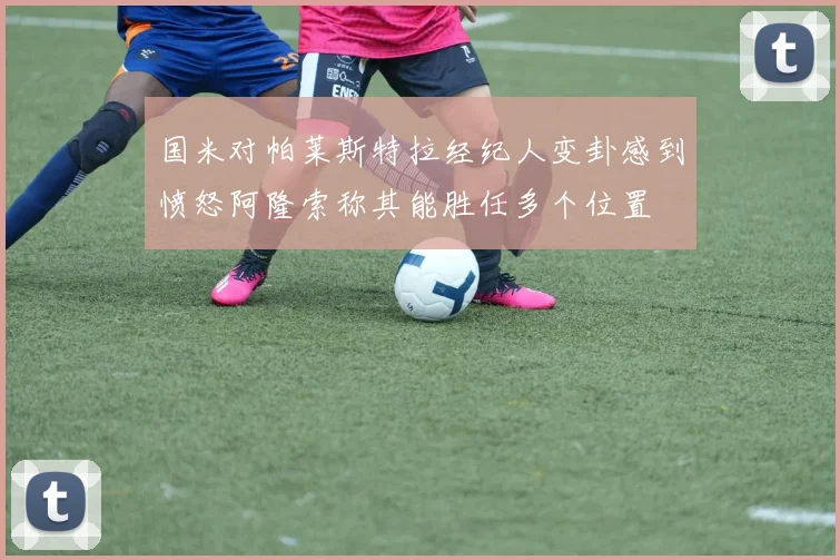 国米对帕莱斯特拉经纪人变卦感到愤怒阿隆索称其能胜任多个位置