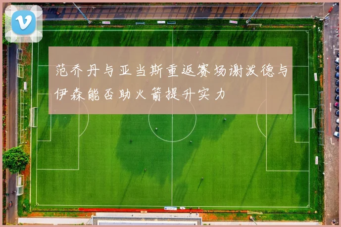 范乔丹与亚当斯重返赛场谢泼德与伊森能否助火箭提升实力