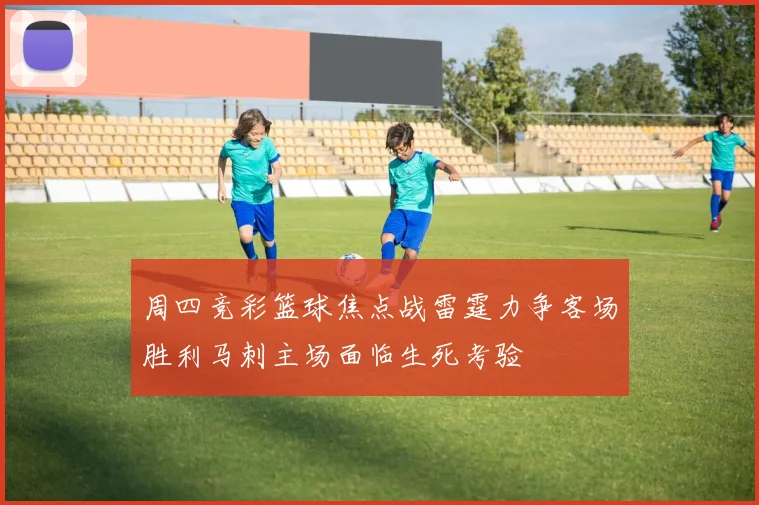 周四竞彩篮球焦点战雷霆力争客场胜利马刺主场面临生死考验