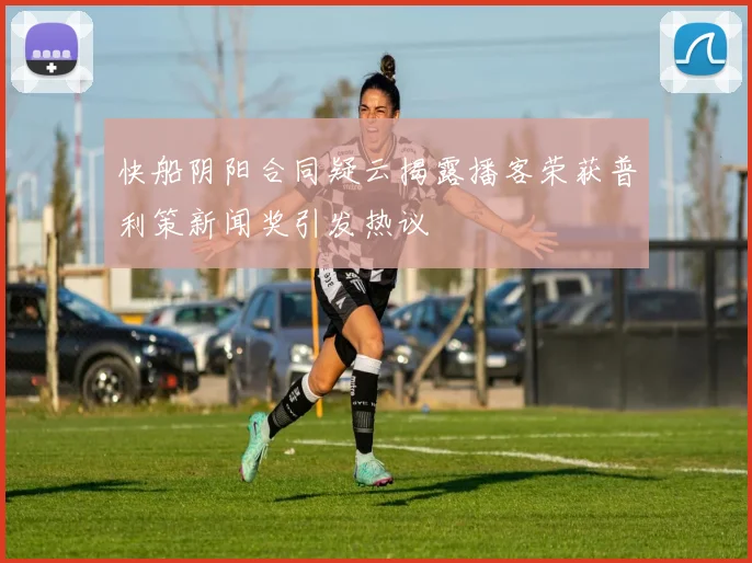 快船阴阳合同疑云揭露播客荣获普利策新闻奖引发热议