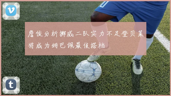 詹俊分析挪威二队实力不足登贝莱将成为姆巴佩最佳搭档
