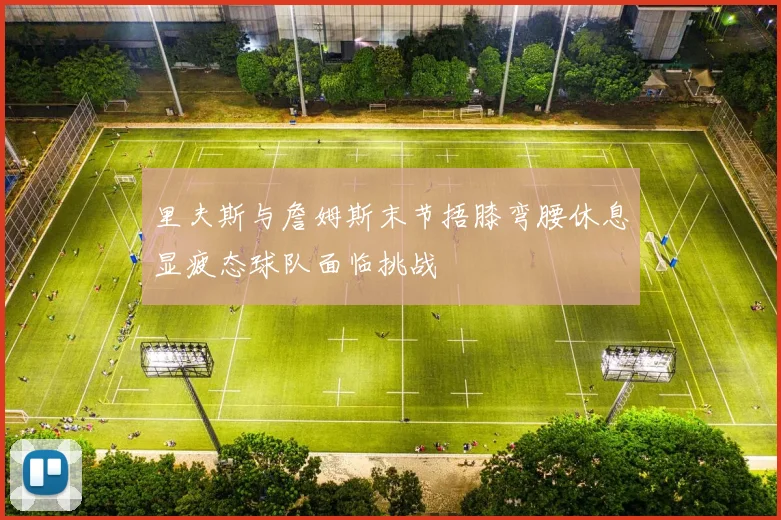 里夫斯与詹姆斯末节捂膝弯腰休息显疲态球队面临挑战