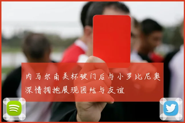 内马尔南美杯破门后与小罗比尼奥深情拥抱展现团结与友谊