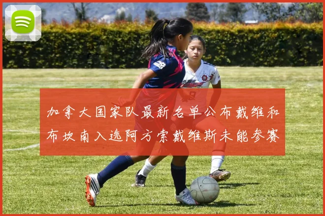 加拿大国家队最新名单公布戴维和布坎南入选阿方索戴维斯未能参赛