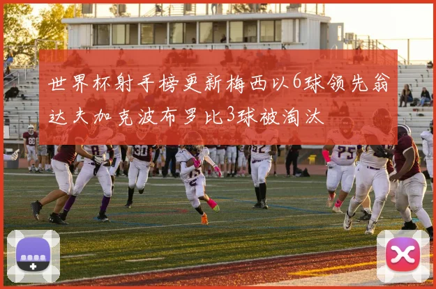 世界杯射手榜更新梅西以6球领先翁达夫加克波布罗比3球被淘汰