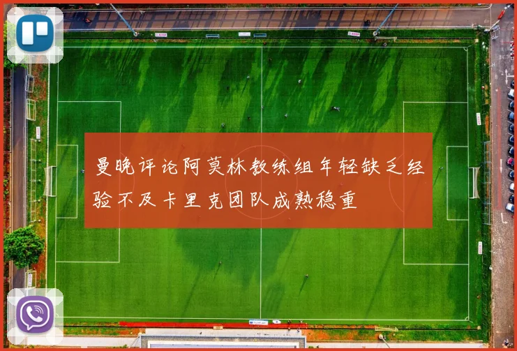曼晚评论阿莫林教练组年轻缺乏经验不及卡里克团队成熟稳重