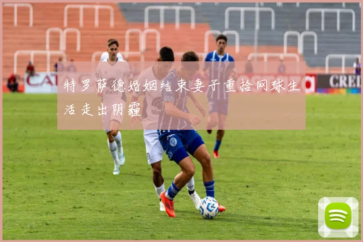 特罗萨德婚姻结束妻子重拾网球生活走出阴霾