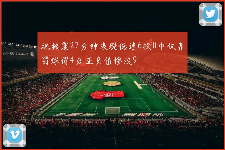 祝铭震27分钟表现低迷6投0中仅靠罚球得4分正负值惨淡9