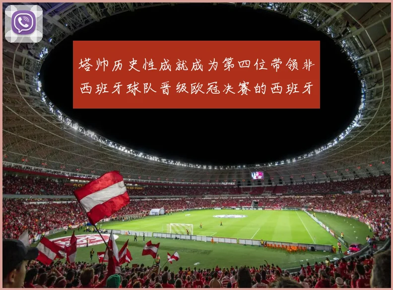 塔帅历史性成就成为第四位带领非西班牙球队晋级欧冠决赛的西班牙教练