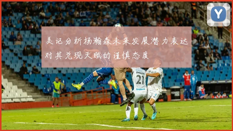 美记分析杨瀚森未来发展潜力表达对其兑现天赋的谨慎态度