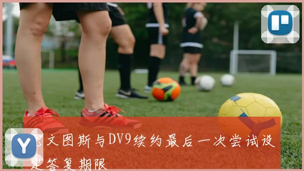 尤文图斯与DV9续约最后一次尝试设定答复期限