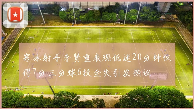 寒冰射手李贤重表现低迷20分钟仅得7分三分球6投全失引发热议