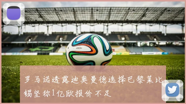 罗马诺透露迪奥曼德选择巴黎莱比锡坚称1亿欧报价不足