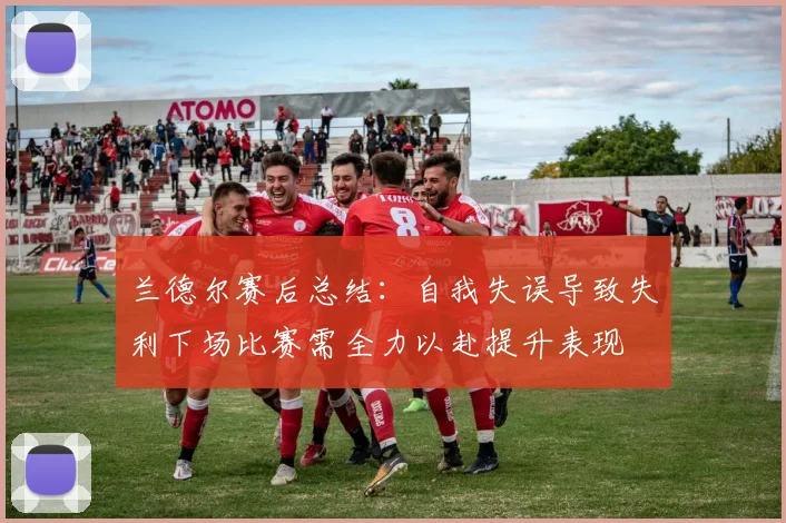 兰德尔赛后总结：自我失误导致失利下场比赛需全力以赴提升表现