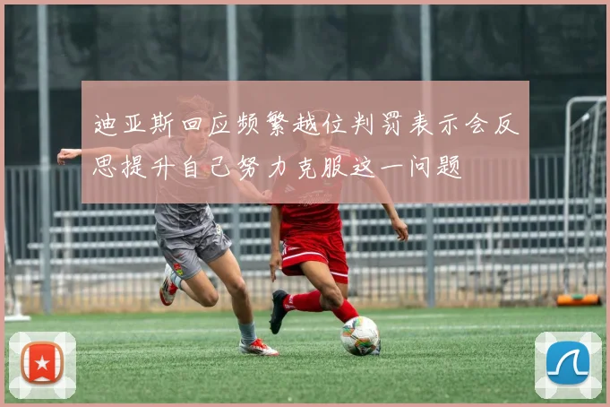 迪亚斯回应频繁越位判罚表示会反思提升自己努力克服这一问题