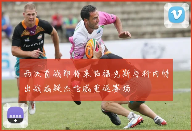 西决首战即将来临福克斯与科内特出战成疑杰伦威重返赛场