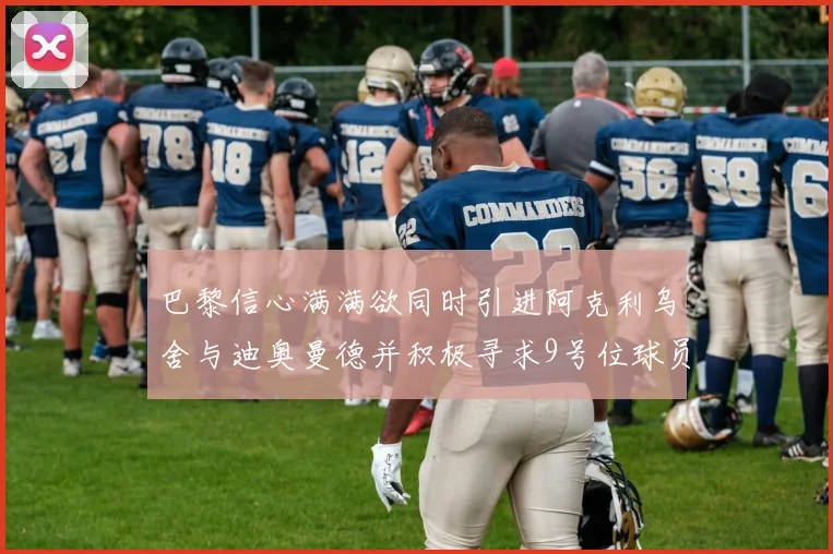 巴黎信心满满欲同时引进阿克利乌舍与迪奥曼德并积极寻求9号位球员